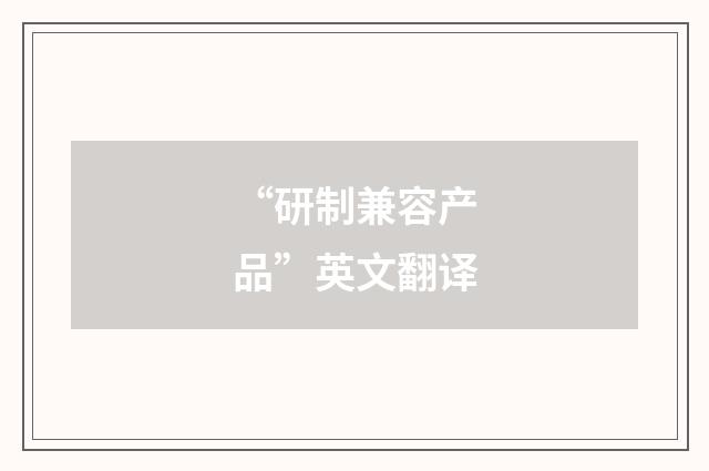 “研制兼容产品”英文翻译