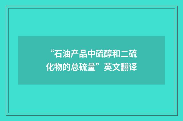 “石油产品中硫醇和二硫化物的总硫量”英文翻译