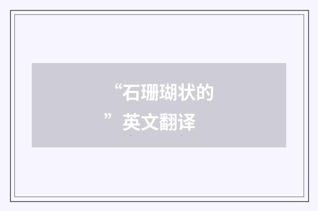 “石珊瑚状的”英文翻译