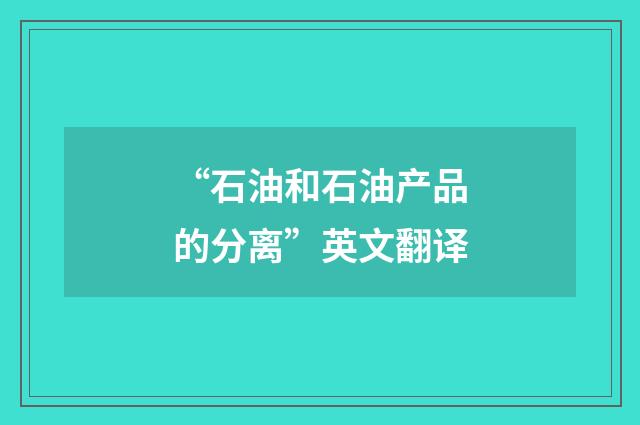 “石油和石油产品的分离”英文翻译