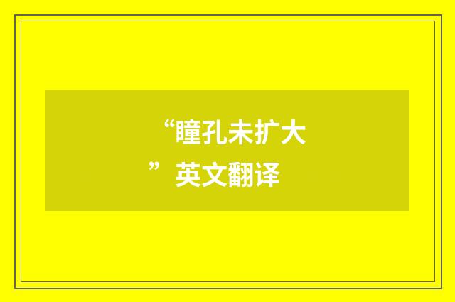 “瞳孔未扩大”英文翻译