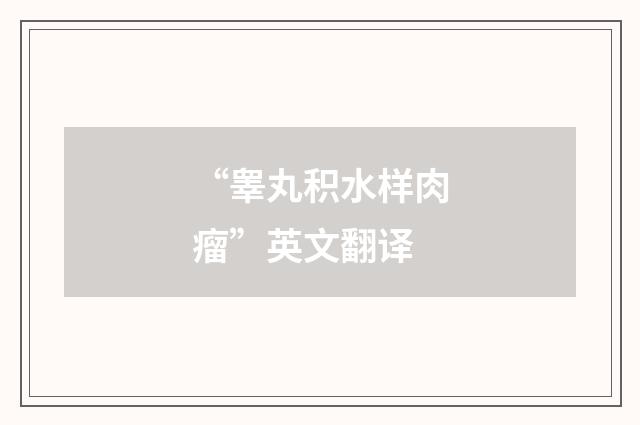 “睾丸积水样肉瘤”英文翻译