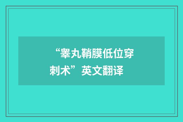 “睾丸鞘膜低位穿刺术”英文翻译
