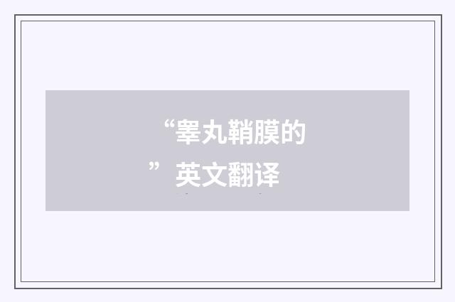 “睾丸鞘膜的”英文翻译