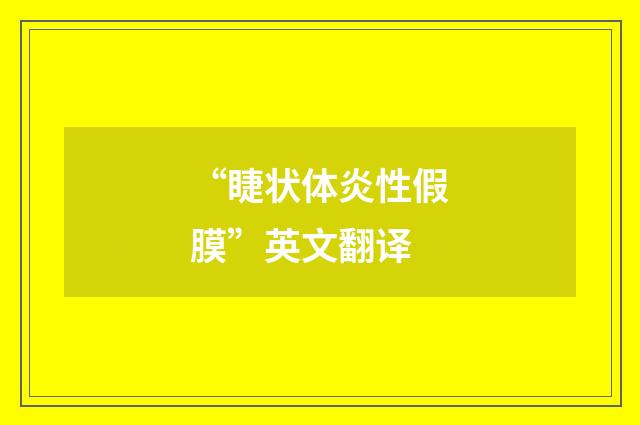“睫状体炎性假膜”英文翻译