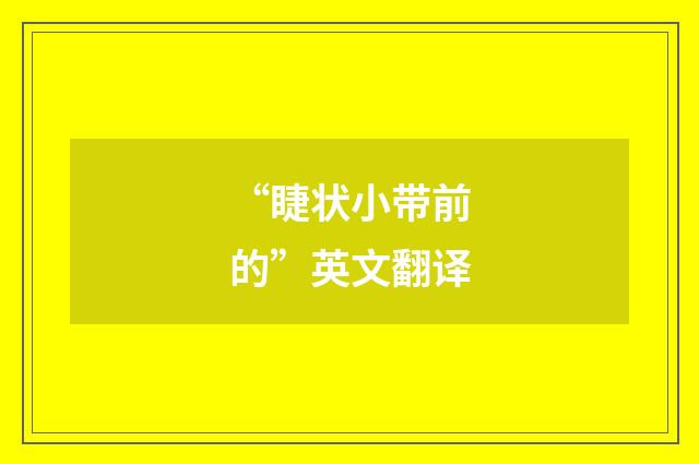 “睫状小带前的”英文翻译