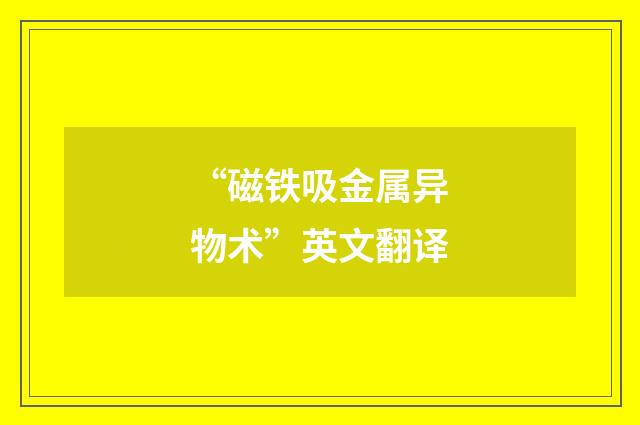 “磁铁吸金属异物术”英文翻译