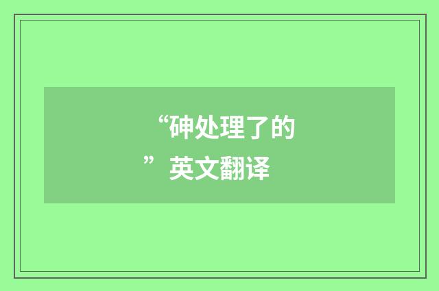 “砷处理了的”英文翻译