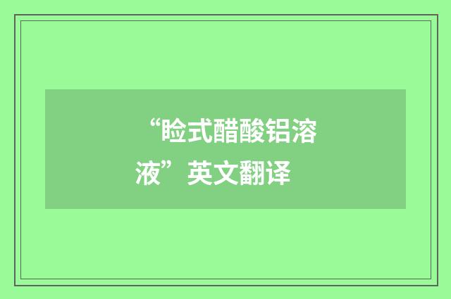 “睑式醋酸铝溶液”英文翻译