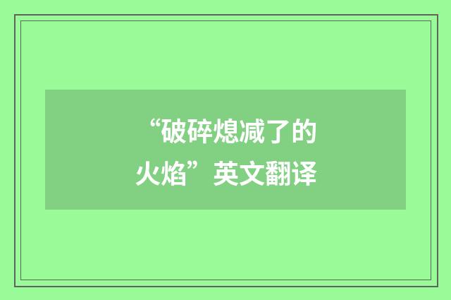 “破碎熄减了的火焰”英文翻译