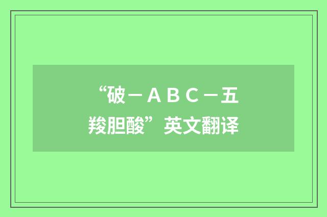 “破－ＡＢＣ－五羧胆酸”英文翻译