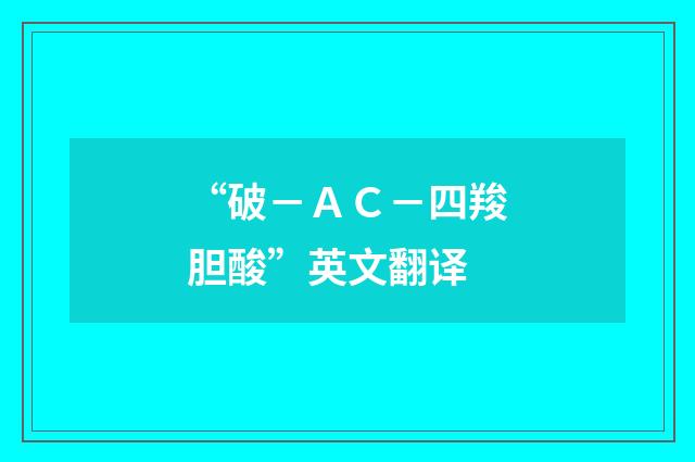 “破－ＡＣ－四羧胆酸”英文翻译
