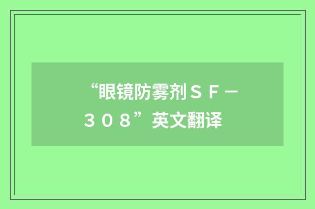 “眼镜防雾剂ＳＦ－３０８”英文翻译