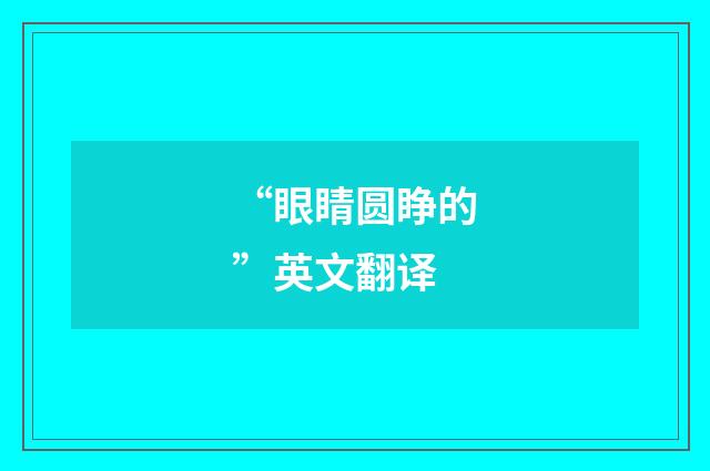 “眼睛圆睁的”英文翻译