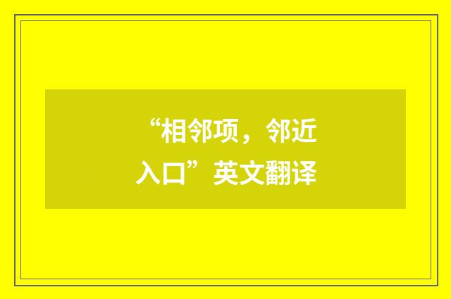 “相邻项，邻近入口”英文翻译