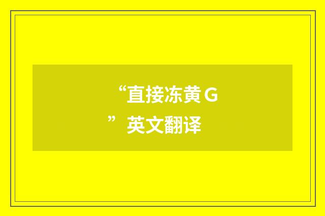“直接冻黄Ｇ”英文翻译
