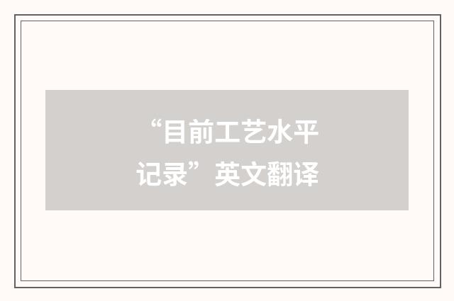 “目前工艺水平记录”英文翻译