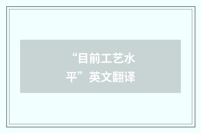 “目前工艺水平”英文翻译
