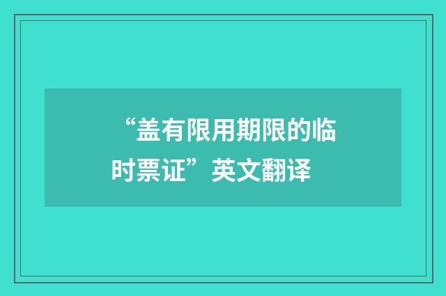 “盖有限用期限的临时票证”英文翻译