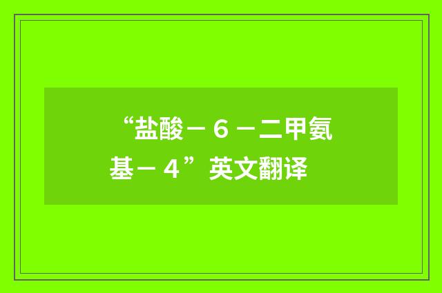“盐酸－６－二甲氨基－４”英文翻译