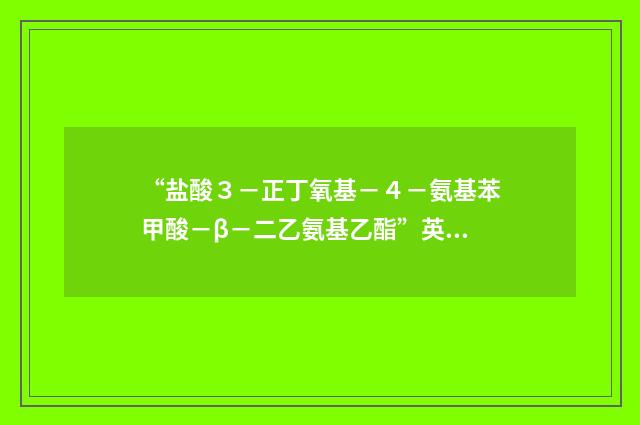 “盐酸３－正丁氧基－４－氨基苯甲酸－β－二乙氨基乙酯”英文翻译