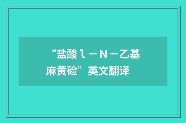 “盐酸ｌ－Ｎ－乙基麻黄硷”英文翻译