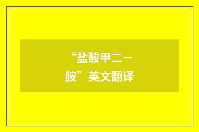 “盐酸甲二－胺”英文翻译