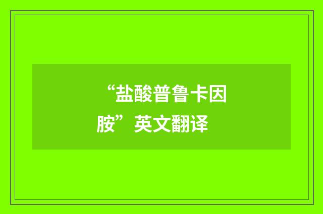 “盐酸普鲁卡因胺”英文翻译