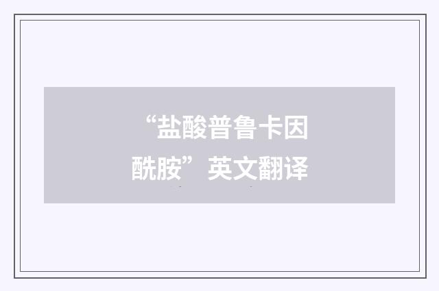 “盐酸普鲁卡因酰胺”英文翻译