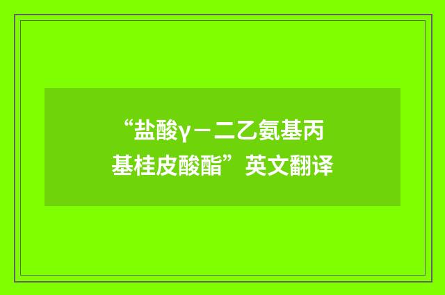 “盐酸γ－二乙氨基丙基桂皮酸酯”英文翻译