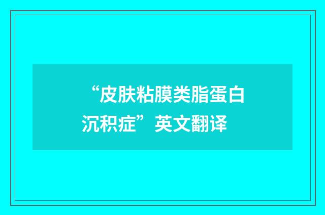 “皮肤粘膜类脂蛋白沉积症”英文翻译