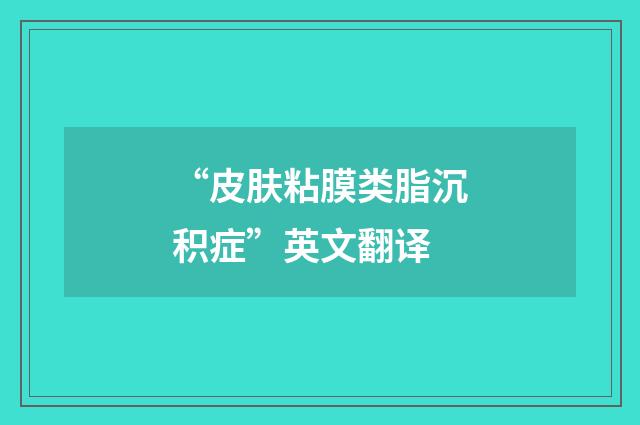 “皮肤粘膜类脂沉积症”英文翻译