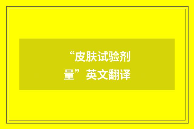 “皮肤试验剂量”英文翻译