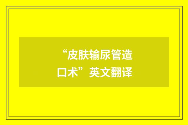 “皮肤输尿管造口术”英文翻译
