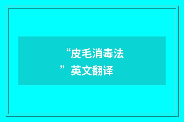 “皮毛消毒法”英文翻译