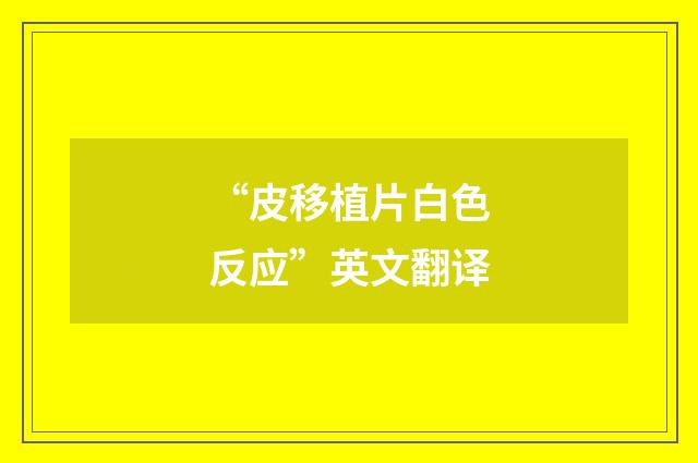 “皮移植片白色反应”英文翻译