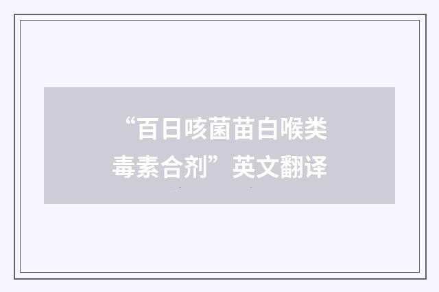 “百日咳菌苗白喉类毒素合剂”英文翻译