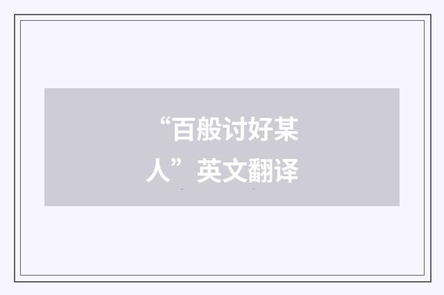 “百般讨好某人”英文翻译