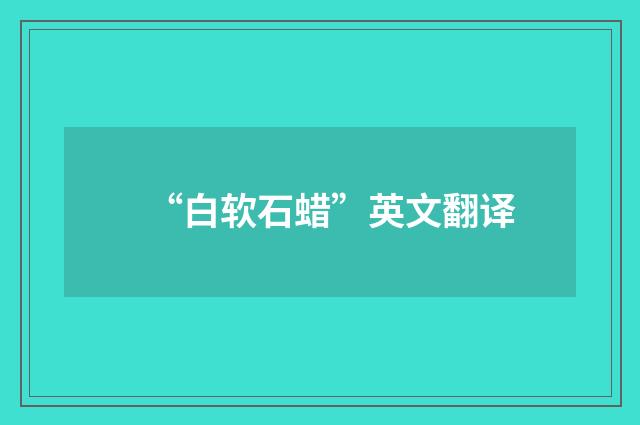 “白软石蜡”英文翻译
