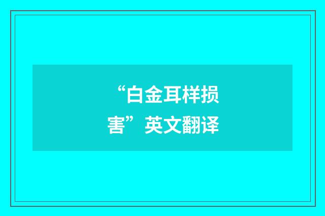 “白金耳样损害”英文翻译