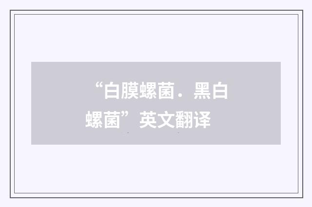 “白膜螺菌．黑白螺菌”英文翻译