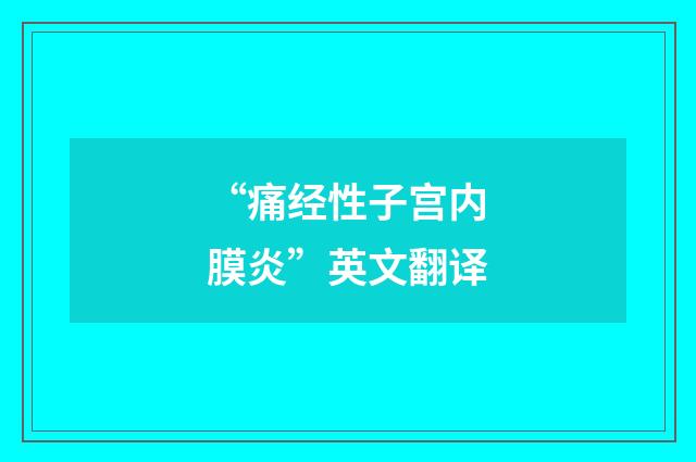 “痛经性子宫内膜炎”英文翻译
