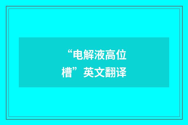 “电解液高位槽”英文翻译