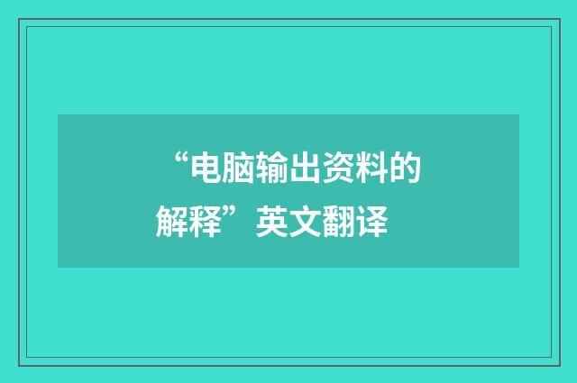 “电脑输出资料的解释”英文翻译