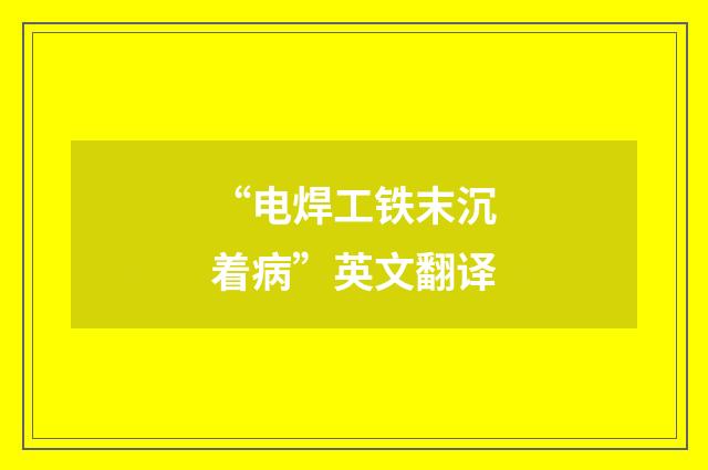 “电焊工铁末沉着病”英文翻译