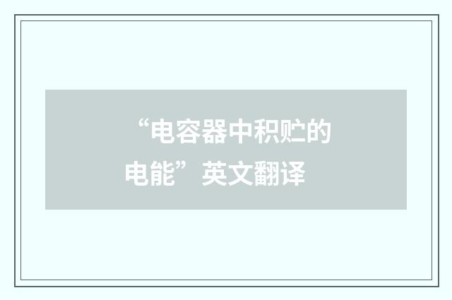 “电容器中积贮的电能”英文翻译