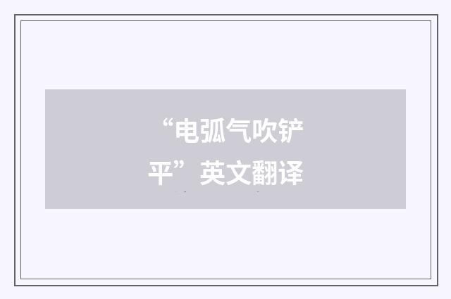 “电弧气吹铲平”英文翻译