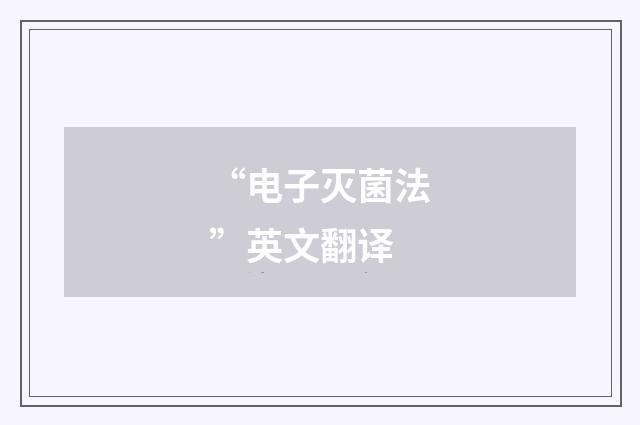 “电子灭菌法”英文翻译