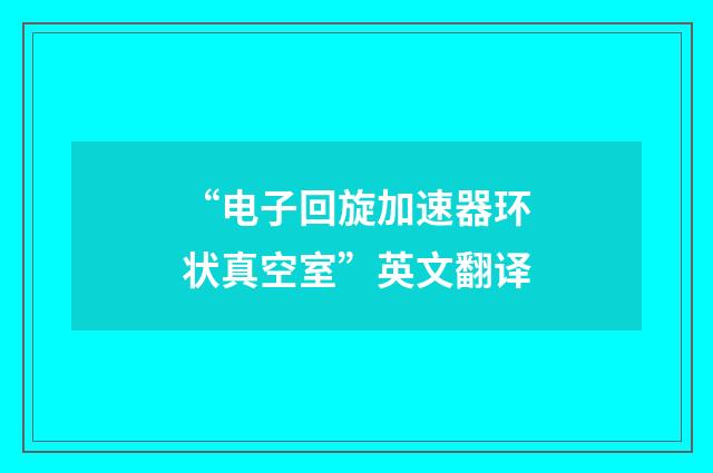 “电子回旋加速器环状真空室”英文翻译