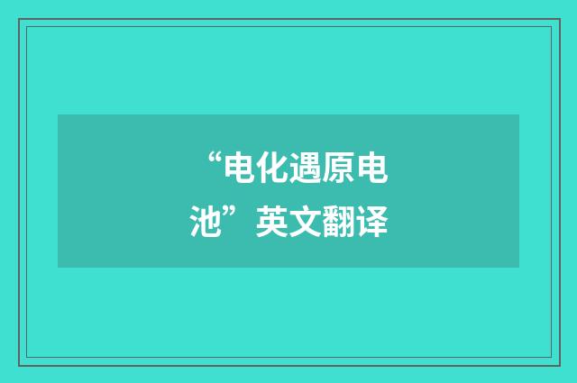 “电化遇原电池”英文翻译
